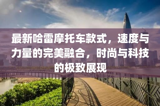 最新哈雷摩托车款式，速度与力量的完美融合，时尚与科技的极致展现