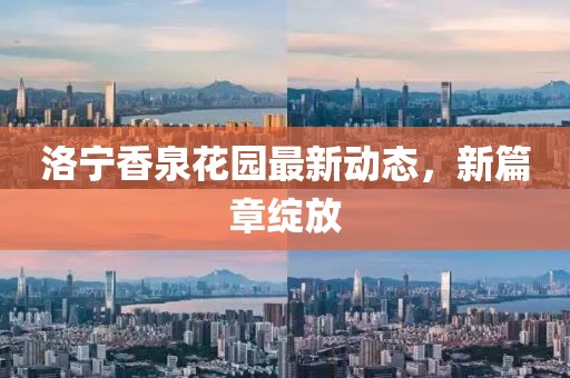 洛宁香泉花园最新动态，新篇章绽放