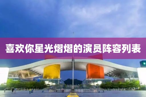 喜欢你星光熠熠的演员阵容列表