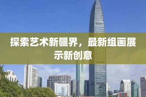 探索艺术新疆界，最新组画展示新创意