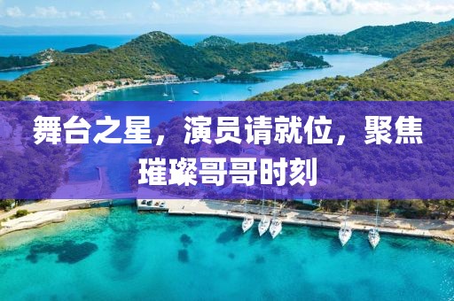 舞台之星，演员请就位，聚焦璀璨哥哥时刻