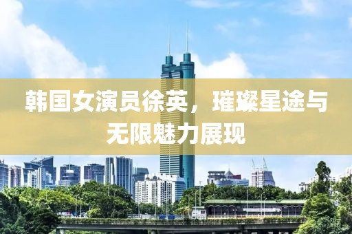 韩国女演员徐英，璀璨星途与无限魅力展现