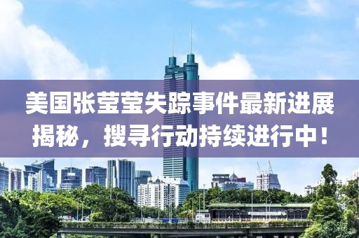 美国张莹莹失踪事件最新进展揭秘，搜寻行动持续进行中！