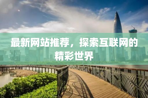 最新网站推荐，探索互联网的精彩世界
