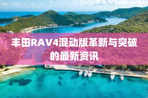丰田RAV4混动版革新与突破的最新资讯