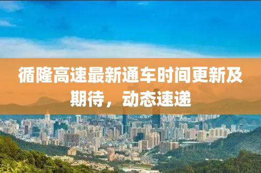 循隆高速最新通车时间更新及期待，动态速递