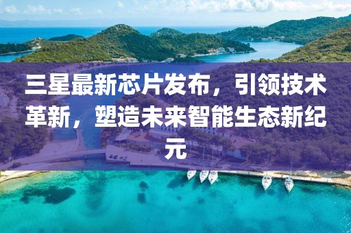 三星最新芯片发布，引领技术革新，塑造未来智能生态新纪元