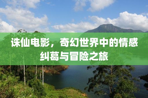 诛仙电影，奇幻世界中的情感纠葛与冒险之旅