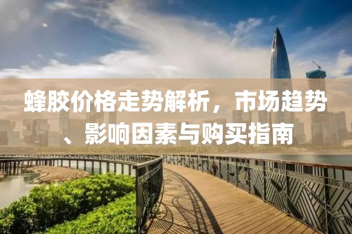 蜂胶价格走势解析，市场趋势、影响因素与购买指南