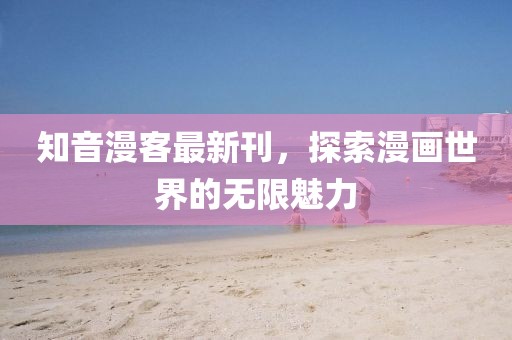 知音漫客最新刊，探索漫画世界的无限魅力