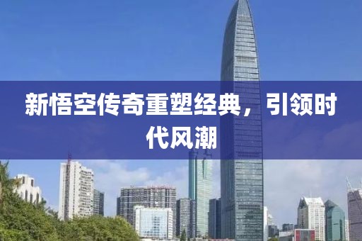新悟空传奇重塑经典，引领时代风潮
