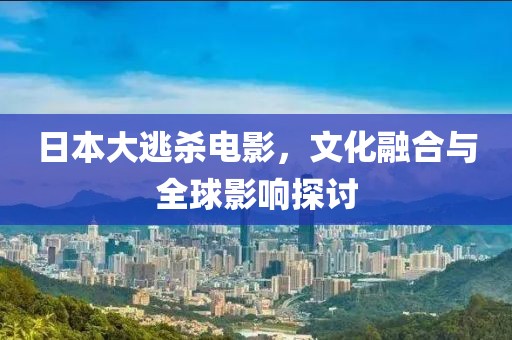 日本大逃杀电影，文化融合与全球影响探讨