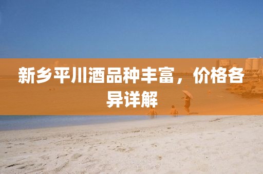 新乡平川酒品种丰富，价格各异详解