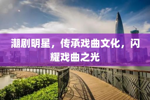 潮剧明星，传承戏曲文化，闪耀戏曲之光