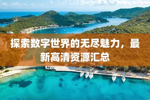 探索数字世界的无尽魅力，最新高清资源汇总