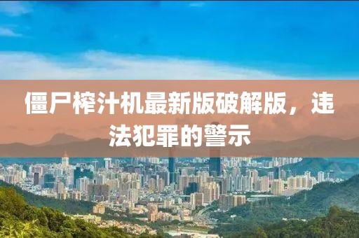 僵尸榨汁机最新版破解版，违法犯罪的警示