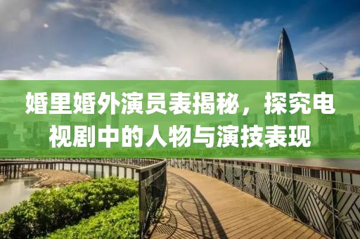 婚里婚外演员表揭秘，探究电视剧中的人物与演技表现