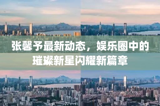 张馨予最新动态，娱乐圈中的璀璨新星闪耀新篇章