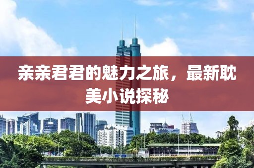 亲亲君君的魅力之旅，最新耽美小说探秘
