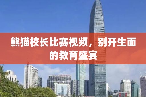熊猫校长比赛视频，别开生面的教育盛宴