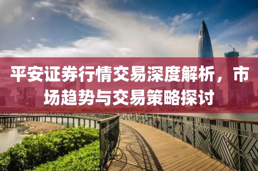 平安证券行情交易深度解析，市场趋势与交易策略探讨