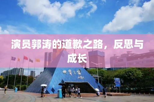 演员郭涛的道歉之路，反思与成长