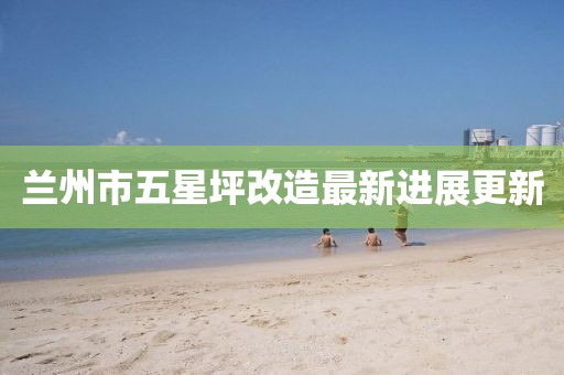 兰州市五星坪改造最新进展更新