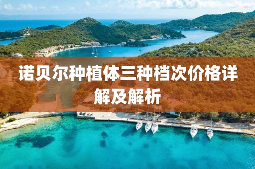 诺贝尔种植体三种档次价格详解及解析