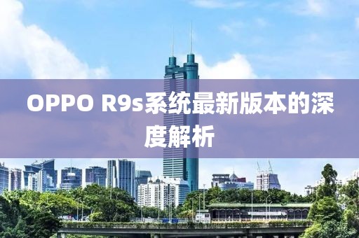 OPPO R9s系统最新版本的深度解析
