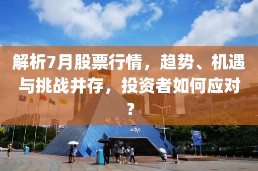 解析7月股票行情，趋势、机遇与挑战并存，投资者如何应对？