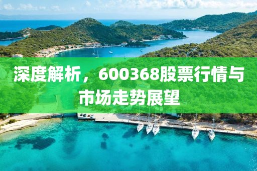 深度解析，600368股票行情与市场走势展望