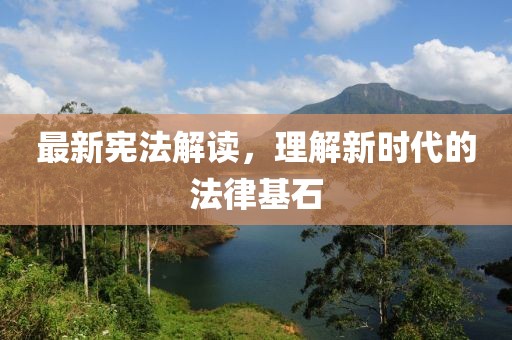 最新宪法解读，理解新时代的法律基石
