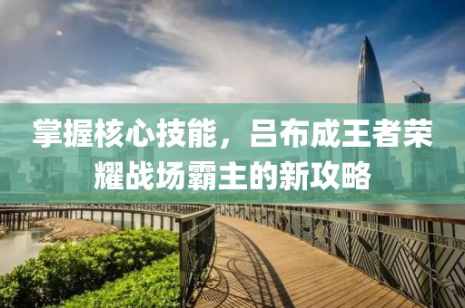 掌握核心技能，吕布成王者荣耀战场霸主的新攻略