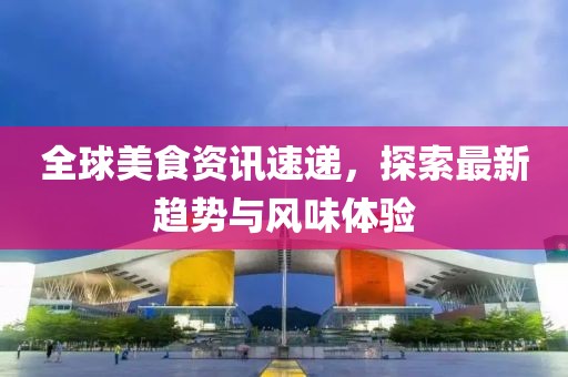 全球美食资讯速递，探索最新趋势与风味体验