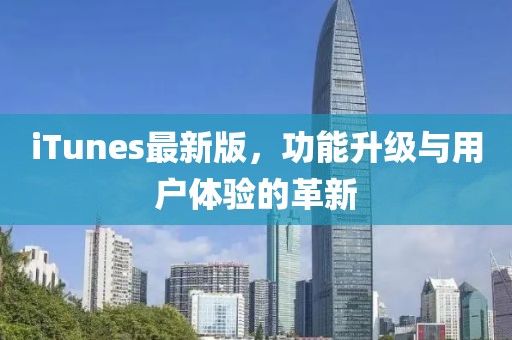 iTunes最新版，功能升级与用户体验的革新