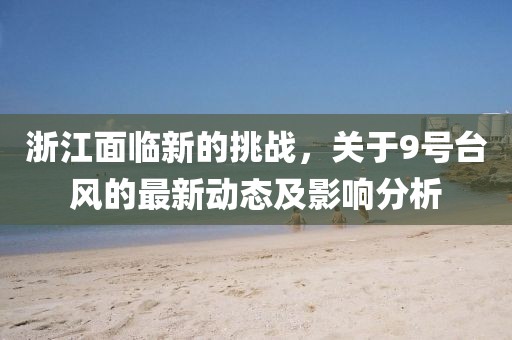 浙江面临新的挑战，关于9号台风的最新动态及影响分析