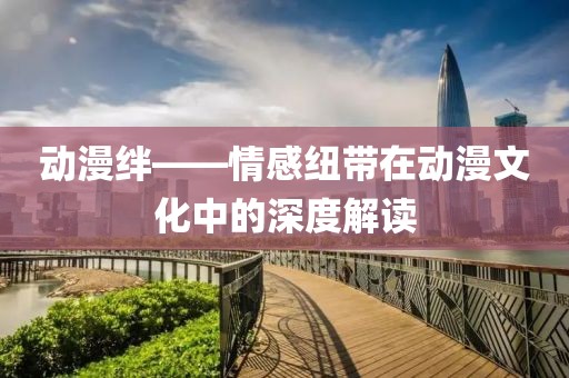 动漫绊——情感纽带在动漫文化中的深度解读