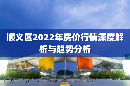 顺义区2022年房价行情深度解析与趋势分析