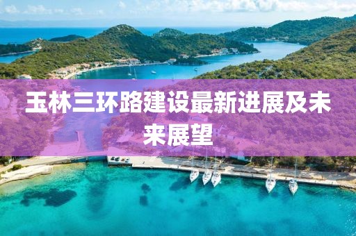玉林三环路建设最新进展及未来展望