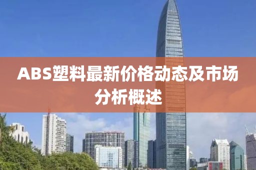 ABS塑料最新价格动态及市场分析概述