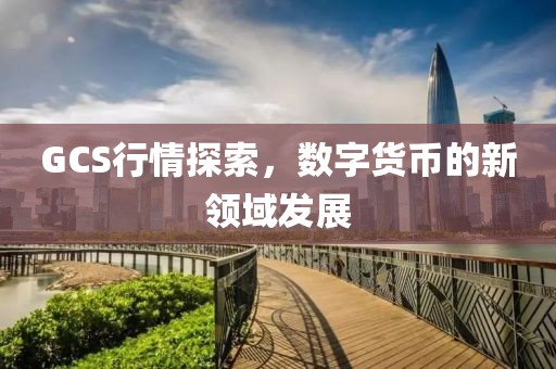 GCS行情探索，数字货币的新领域发展
