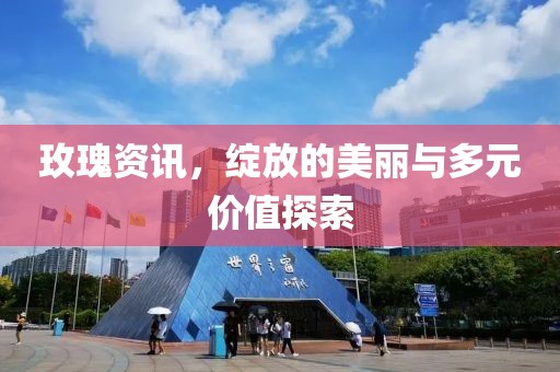 玫瑰资讯，绽放的美丽与多元价值探索