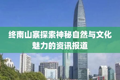 终南山寨探索神秘自然与文化魅力的资讯报道