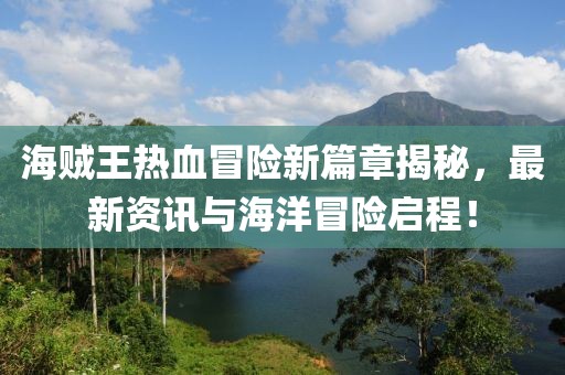 海贼王热血冒险新篇章揭秘，最新资讯与海洋冒险启程！
