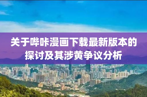 关于哔咔漫画下载最新版本的探讨及其涉黄争议分析