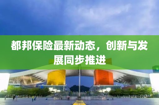 都邦保险最新动态，创新与发展同步推进