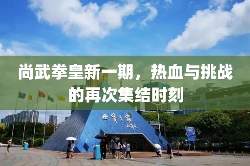 尚武拳皇新一期，热血与挑战的再次集结时刻