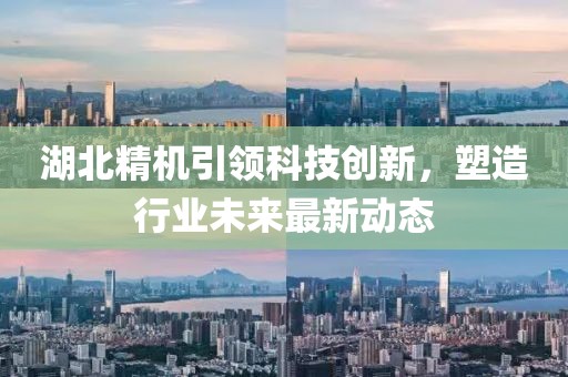湖北精机引领科技创新，塑造行业未来最新动态