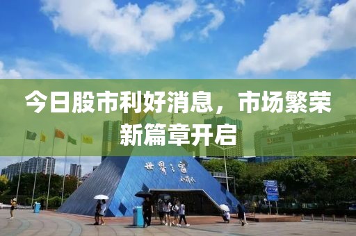 今日股市利好消息，市场繁荣新篇章开启