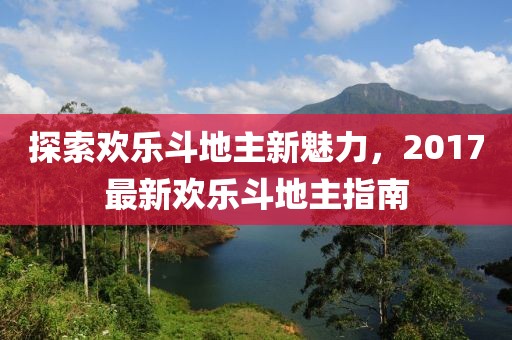 探索欢乐斗地主新魅力，2017最新欢乐斗地主指南